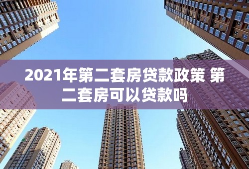 2021年第二套房贷款政策 第二套房可以贷款吗 2021年第二套房贷款政策 第二套房可以贷款吗