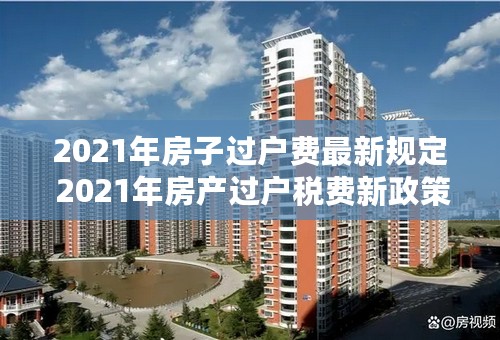 2021年房子过户费最新规定 2021年房产过户税费新政策
