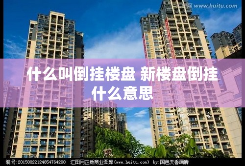 什么叫倒挂楼盘 新楼盘倒挂什么意思 什么叫倒挂楼盘 新楼盘倒挂什么意思