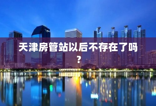 天津房管站以后不存在了吗？