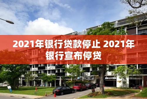2021年银行贷款停止 2021年银行宣布停贷 2021年银行贷款停止 2021年银行宣布停贷