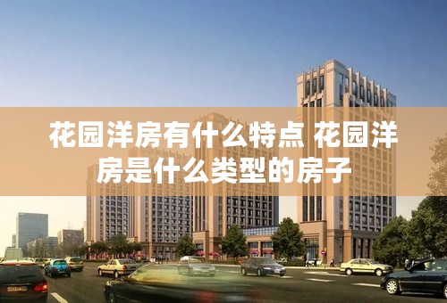 花园洋房有什么特点 花园洋房是什么类型的房子 花园洋房有什么特点 花园洋房是什么类型的房子