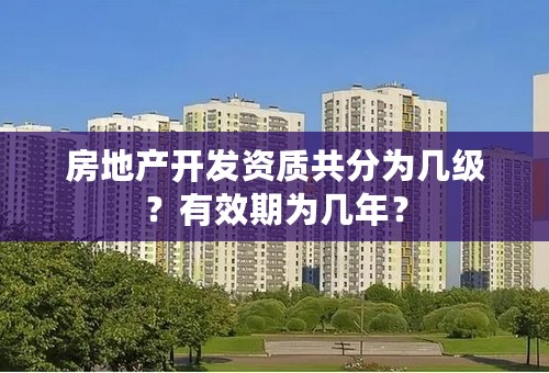 房地产开发资质共分为几级？有效期为几年？