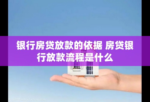银行房贷放款的依据 房贷银行放款流程是什么