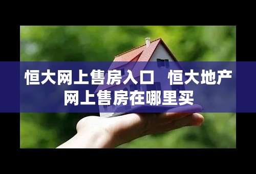 恒大网上售房入口 恒大地产网上售房在哪里买 恒大网上售房入口 恒大地产网上售房在哪里买