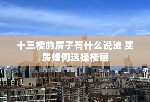 十三楼的房子有什么说法 买房如何选择楼层 十三楼的房子有什么说法 买房如何选择楼层