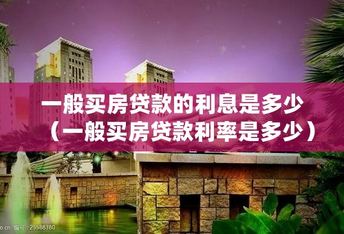 一般买房贷款的利息是多少（一般买房贷款利率是多少）