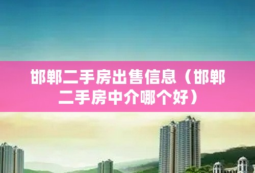 邯郸二手房出售信息（邯郸二手房中介哪个好）