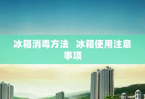 冰箱消毒方法   冰箱使用注意事项