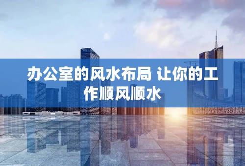 办公室的风水布局 让你的工作顺风顺水
