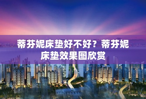 蒂芬妮床垫好不好？蒂芬妮床垫效果图欣赏