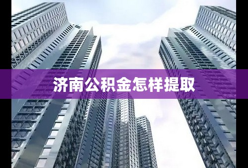济南公积金怎样提取