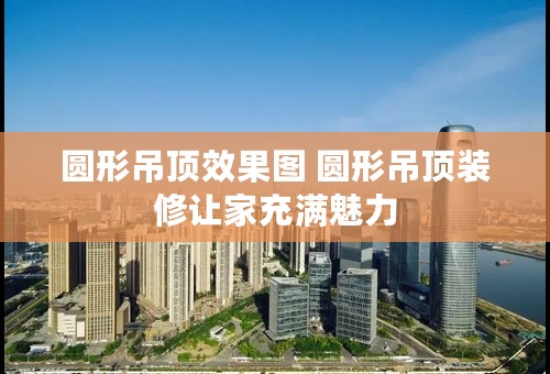 圆形吊顶效果图 圆形吊顶装修让家充满魅力