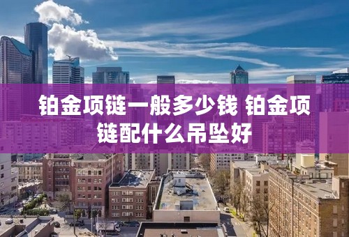 铂金项链一般多少钱 铂金项链配什么吊坠好