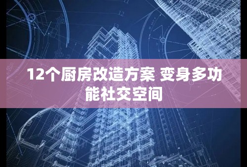 12个厨房改造方案 变身多功能社交空间