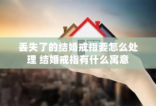 丢失了的结婚戒指要怎么处理 结婚戒指有什么寓意