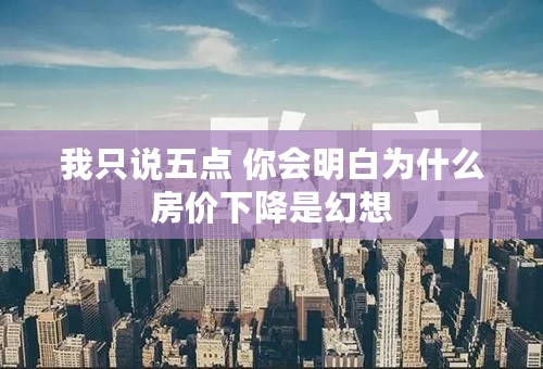我只说五点 你会明白为什么房价下降是幻想