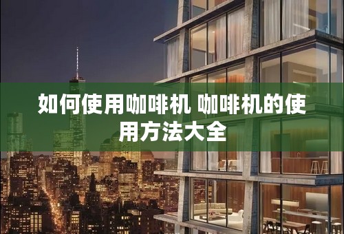 如何使用咖啡机 咖啡机的使用方法大全
