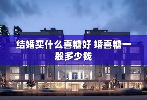 结婚买什么喜糖好 婚喜糖一般多少钱