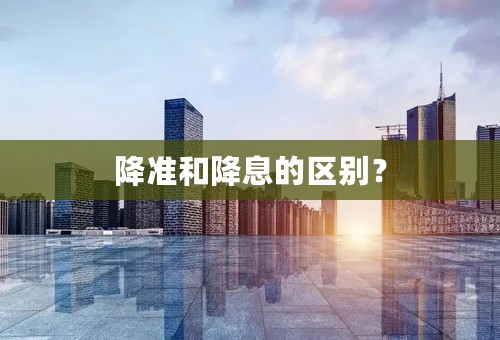 降准和降息的区别？