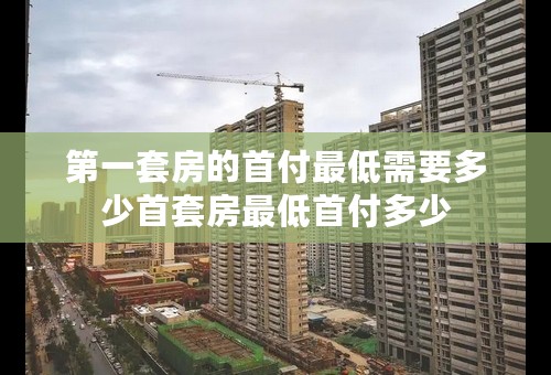 第一套房的首付最低需要多少首套房最低首付多少