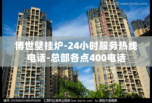 博世壁挂炉-24小时服务热线电话-总部各点400电话