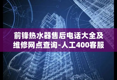 前锋热水器售后电话大全及维修网点查询-人工400客服电话