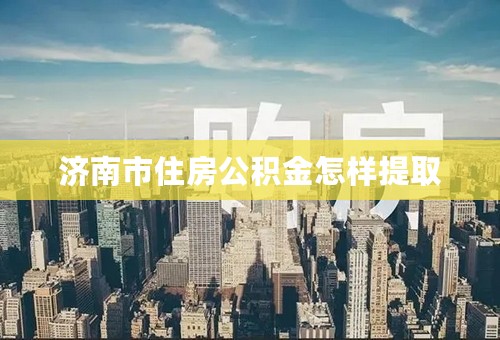 济南市住房公积金怎样提取