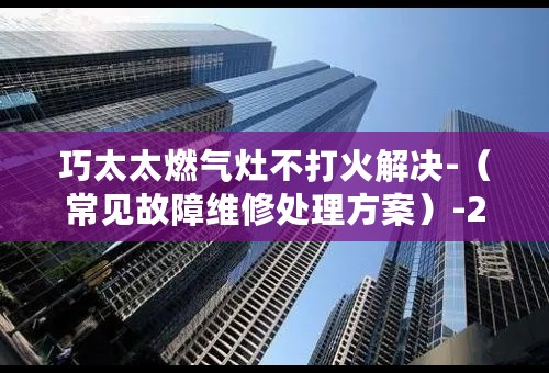 巧太太燃气灶不打火解决-（常见故障维修处理方案）-24小时服务电话