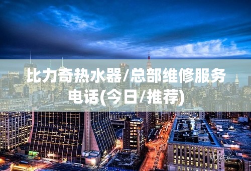 比力奇热水器/总部维修服务电话(今日/推荐)