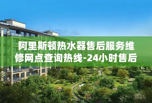 阿里斯顿热水器售后服务维修网点查询热线-24小时售后服务电话