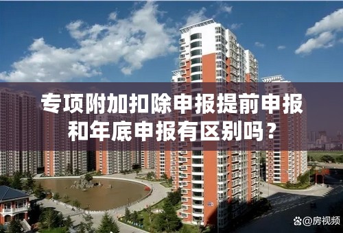 专项附加扣除申报提前申报和年底申报有区别吗？