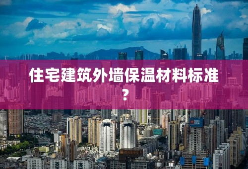 住宅建筑外墙保温材料标准？