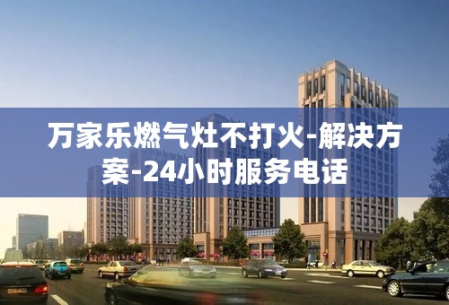 万家乐燃气灶不打火-解决方案-24小时服务电话