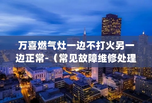 万喜燃气灶一边不打火另一边正常-（常见故障维修处理方案）(今日-资讯)