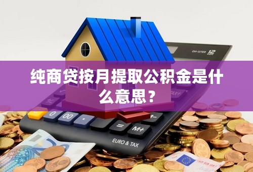 纯商贷按月提取公积金是什么意思？
