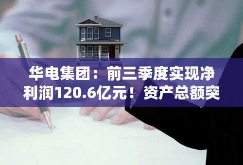 华电集团:前三季度实现净利润120.6亿元!资产总额突破万亿! 华电集团:前三季度实现净利润120.6亿元!资产总额突破万亿!