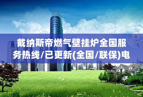 戴纳斯帝燃气壁挂炉全国服务热线/已更新(全国/联保)电话