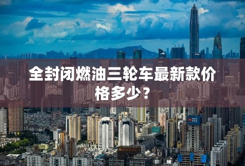 全封闭燃油三轮车最新款价格多少？