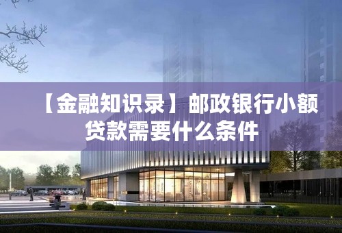 【金融知识录】邮政银行小额贷款需要什么条件