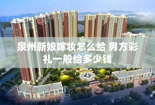泉州新娘嫁妆怎么给 男方彩礼一般给多少钱