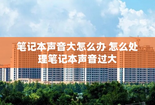 笔记本声音大怎么办 怎么处理笔记本声音过大
