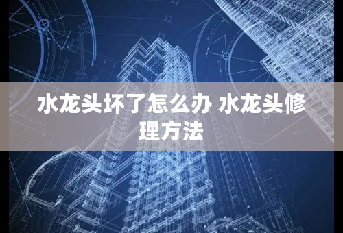 水龙头坏了怎么办 水龙头修理方法