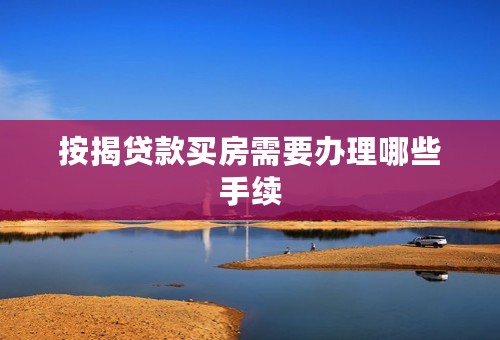 按揭贷款买房需要办理哪些手续