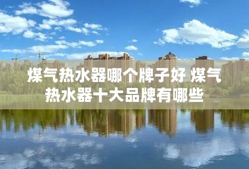 煤气热水器哪个牌子好 煤气热水器十大品牌有哪些