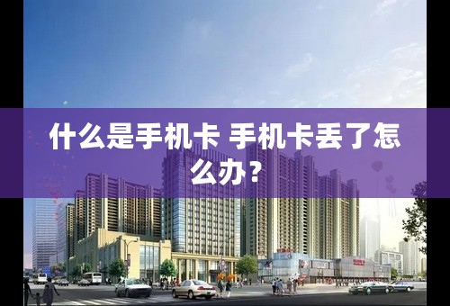 什么是手机卡 手机卡丢了怎么办？