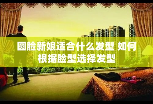 圆脸新娘适合什么发型 如何根据脸型选择发型