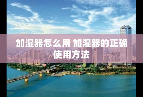 加湿器怎么用 加湿器的正确使用方法