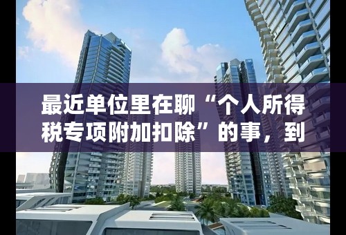 最近单位里在聊“个人所得税专项附加扣除”的事，到底是什么意思？求明白人解释一下。