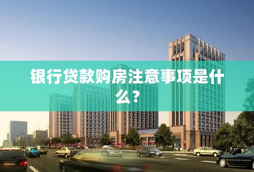 银行贷款购房注意事项是什么？